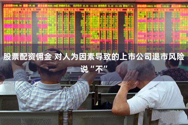 股票配资佣金 对人为因素导致的上市公司退市风险说“不”