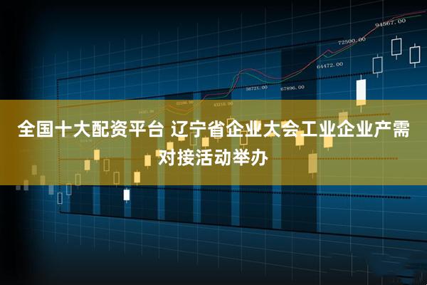 全国十大配资平台 辽宁省企业大会工业企业产需对接活动举办