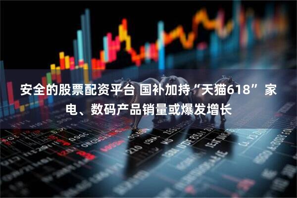 安全的股票配资平台 国补加持“天猫618” 家电、数码产品销量或爆发增长
