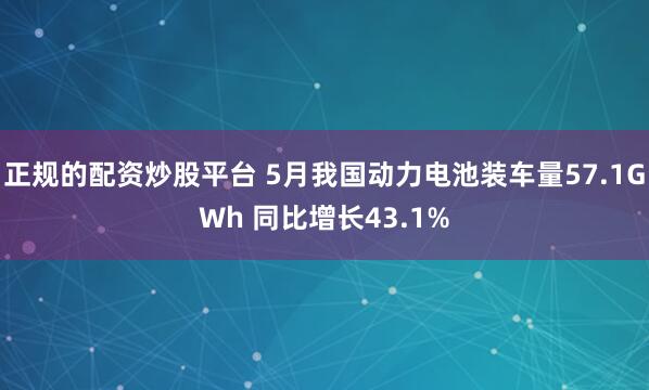 正规的配资炒股平台 5月我国动力电池装车量57.1GWh 同比增长43.1%
