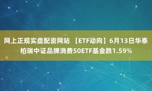 网上正规实盘配资网站 【ETF动向】6月13日华泰柏瑞中证品牌消费50ETF基金跌1.59%