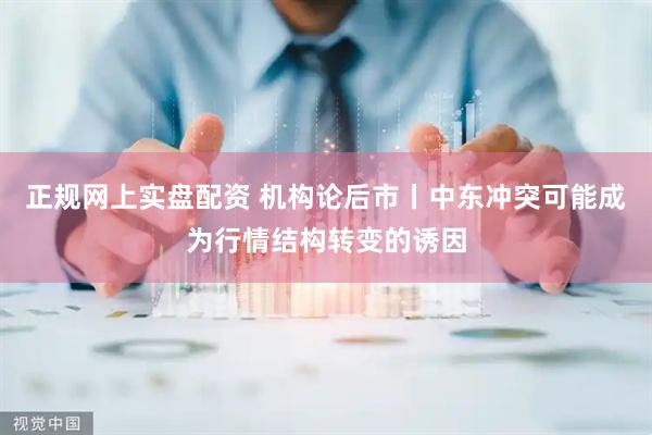 正规网上实盘配资 机构论后市丨中东冲突可能成为行情结构转变的诱因