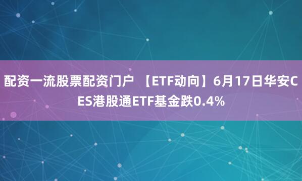 配资一流股票配资门户 【ETF动向】6月17日华安CES港股通ETF基金跌0.4%