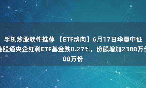 手机炒股软件推荐 【ETF动向】6月17日华夏中证港股通央企红利ETF基金跌0.27%，份额增加2300万份