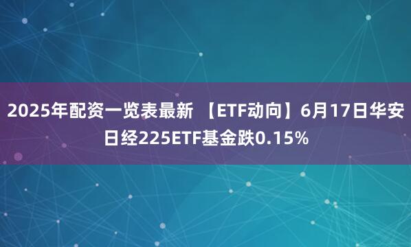 2025年配资一览表最新 【ETF动向】6月17日华安日经225ETF基金跌0.15%