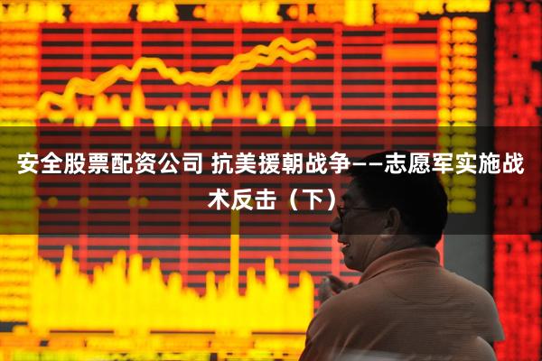 安全股票配资公司 抗美援朝战争——志愿军实施战术反击（下）