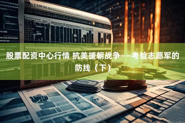 股票配资中心行情 抗美援朝战争——考验志愿军的防线（下）