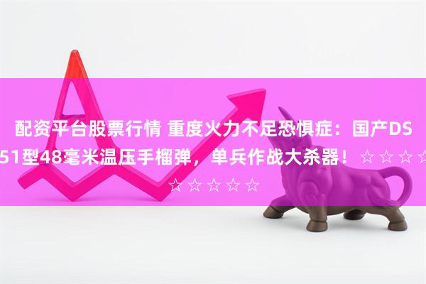 配资平台股票行情 重度火力不足恐惧症：国产DSY151型48毫米温压手榴弹，单兵作战大杀器！☆☆☆☆☆