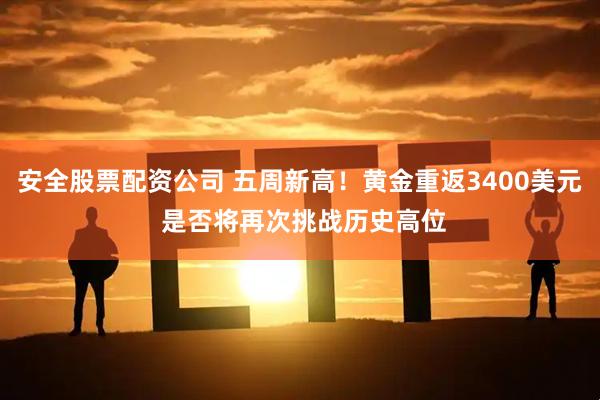 安全股票配资公司 五周新高！黄金重返3400美元 是否将再次挑战历史高位