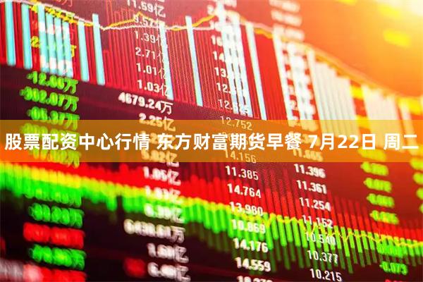 股票配资中心行情 东方财富期货早餐 7月22日 周二