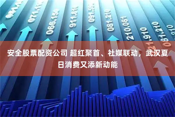 安全股票配资公司 超红聚首、社媒联动，武汉夏日消费又添新动能