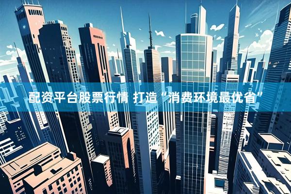 配资平台股票行情 打造“消费环境最优省”