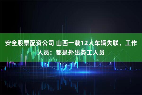 安全股票配资公司 山西一载12人车辆失联，工作人员：都是外出务工人员