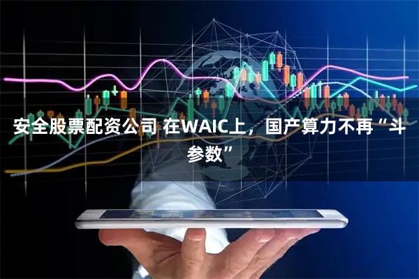 安全股票配资公司 在WAIC上，国产算力不再“斗参数”