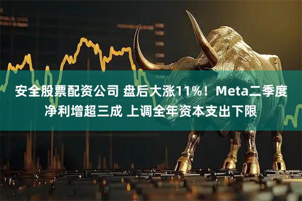 安全股票配资公司 盘后大涨11%！Meta二季度净利增超三成 上调全年资本支出下限