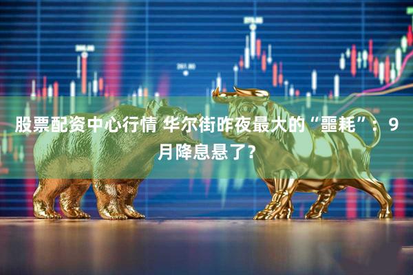 股票配资中心行情 华尔街昨夜最大的“噩耗”：9月降息悬了？