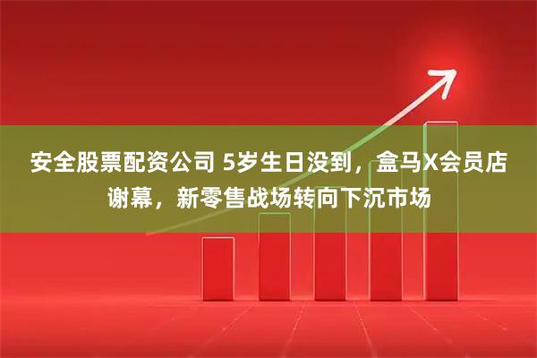 安全股票配资公司 5岁生日没到，盒马X会员店谢幕，新零售战场转向下沉市场