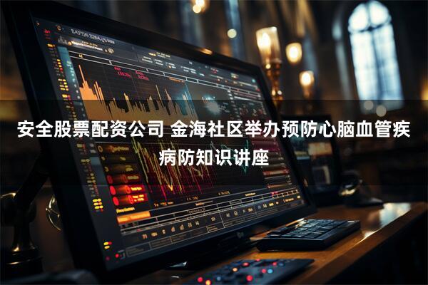 安全股票配资公司 金海社区举办预防心脑血管疾病防知识讲座