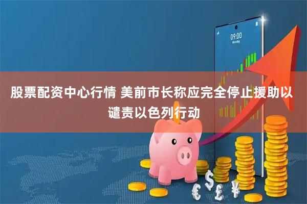 股票配资中心行情 美前市长称应完全停止援助以 谴责以色列行动