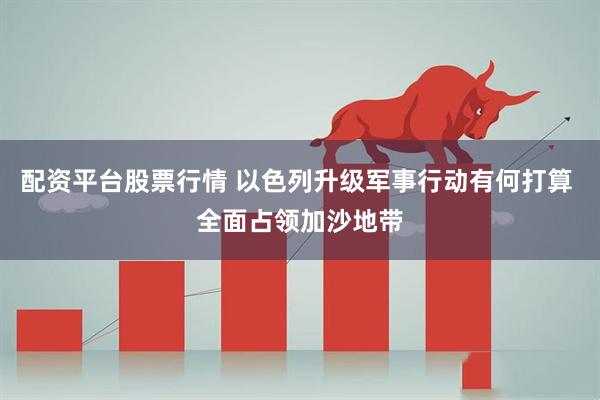 配资平台股票行情 以色列升级军事行动有何打算 全面占领加沙地带