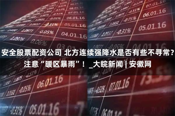 安全股票配资公司 北方连续强降水是否有些不寻常？注意“暖区暴雨”！_大皖新闻 | 安徽网