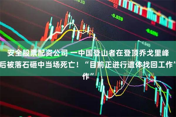 安全股票配资公司 一中国登山者在登顶乔戈里峰后被落石砸中当场死亡！“目前正进行遗体找回工作”