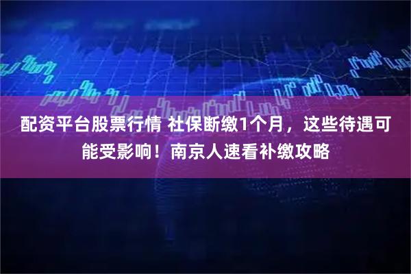 配资平台股票行情 社保断缴1个月，这些待遇可能受影响！南京人速看补缴攻略