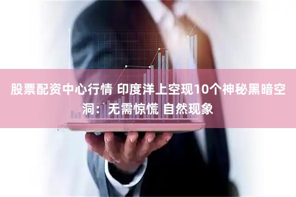 股票配资中心行情 印度洋上空现10个神秘黑暗空洞：无需惊慌 自然现象