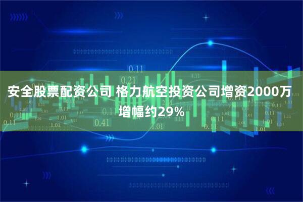 安全股票配资公司 格力航空投资公司增资2000万 增幅约29%