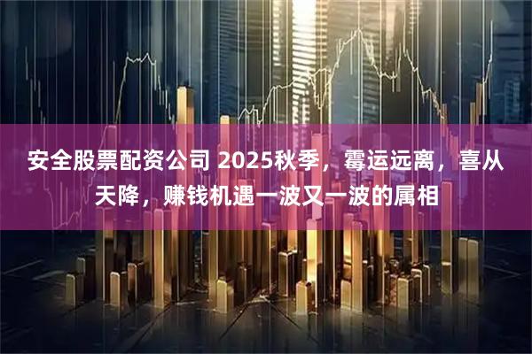 安全股票配资公司 2025秋季，霉运远离，喜从天降，赚钱机遇一波又一波的属相