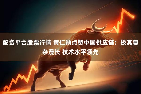 配资平台股票行情 黄仁勋点赞中国供应链：极其复杂漫长 技术水平领先