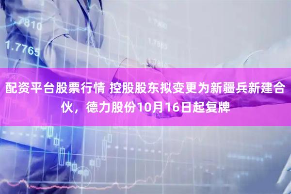 配资平台股票行情 控股股东拟变更为新疆兵新建合伙，德力股份10月16日起复牌