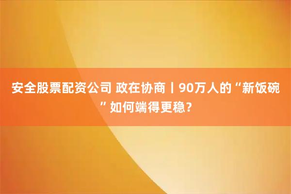 安全股票配资公司 政在协商丨90万人的“新饭碗”如何端得更稳?