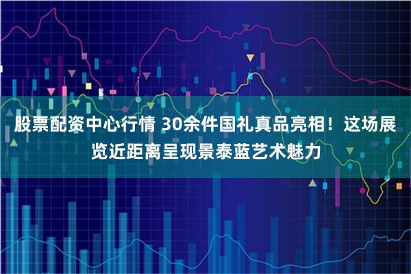 股票配资中心行情 30余件国礼真品亮相！这场展览近距离呈现景泰蓝艺术魅力