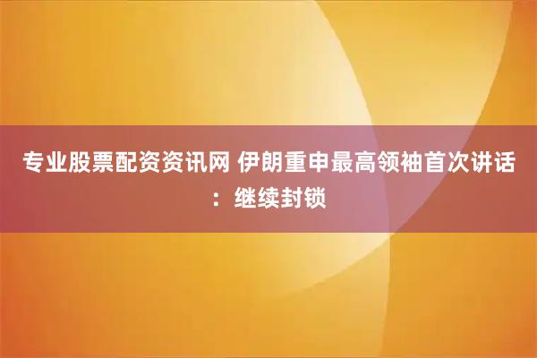 专业股票配资资讯网 伊朗重申最高领袖首次讲话：继续封锁