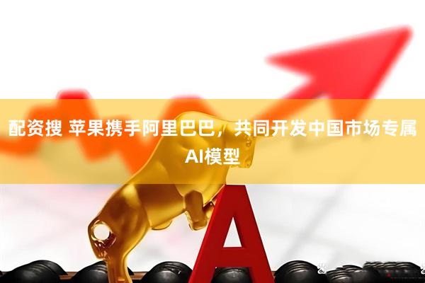 配资搜 苹果携手阿里巴巴，共同开发中国市场专属AI模型