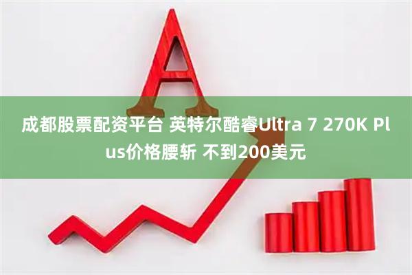 成都股票配资平台 英特尔酷睿Ultra 7 270K Plus价格腰斩 不到200美元