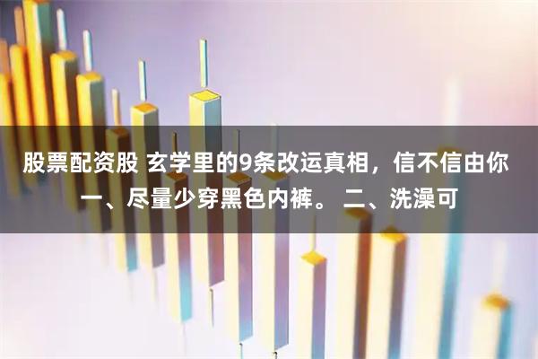 股票配资股 玄学里的9条改运真相，信不信由你 一、尽量少穿黑色内裤。 二、洗澡可