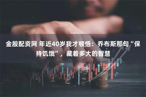 金股配资网 年近40岁我才顿悟：乔布斯那句“保持饥饿”，藏着多大的智慧