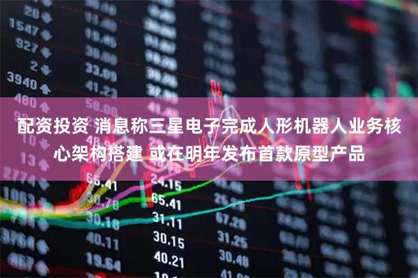 配资投资 消息称三星电子完成人形机器人业务核心架构搭建 或在明年发布首款原型产品