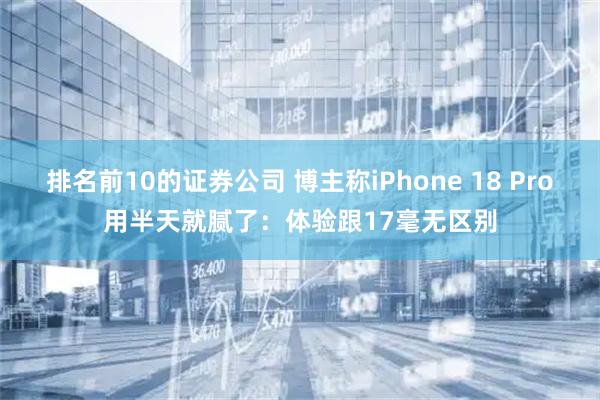 排名前10的证券公司 博主称iPhone 18 Pro用半天就腻了：体验跟17毫无区别