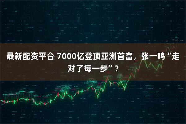 最新配资平台 7000亿登顶亚洲首富，张一鸣“走对了每一步”？