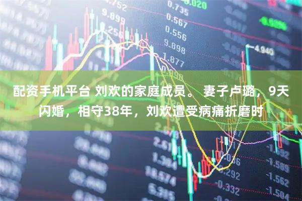 配资手机平台 刘欢的家庭成员。 妻子卢璐，9天闪婚，相守38年，刘欢遭受病痛折磨时