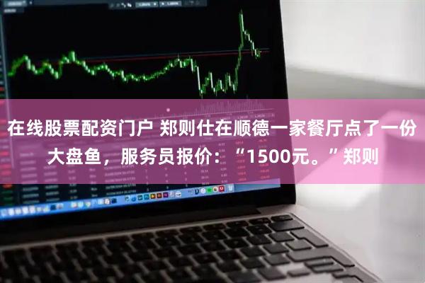 在线股票配资门户 郑则仕在顺德一家餐厅点了一份大盘鱼，服务员报价：“1500元。”郑则