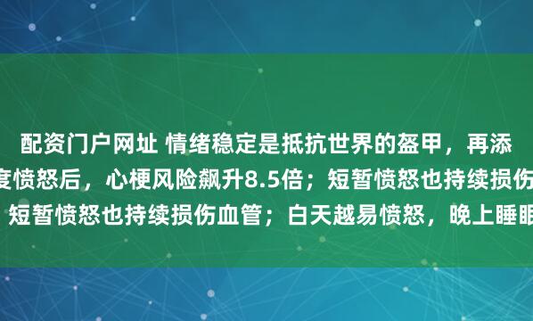 配资门户网址 情绪稳定是抵抗世界的盔甲,再添新证!最新研究:极度愤怒后,心梗风险飙升8.5倍;短暂愤怒也持续损伤血管;白天越易愤怒,晚上睡眠越差
