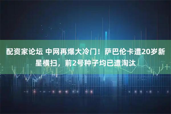 配资家论坛 中网再爆大冷门！萨巴伦卡遭20岁新星横扫，前2号种子均已遭淘汰